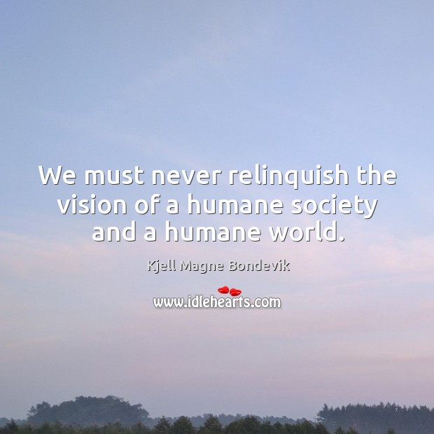 We must never relinquish the vision of a humane society and a humane world. Kjell Magne Bondevik Picture Quote