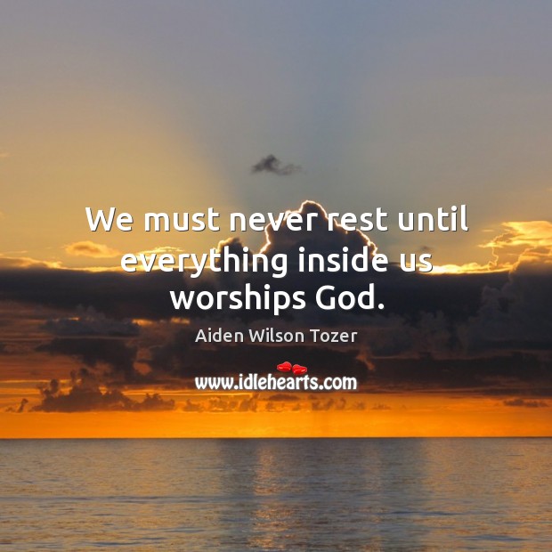 We must never rest until everything inside us worships God. Aiden Wilson Tozer Picture Quote
