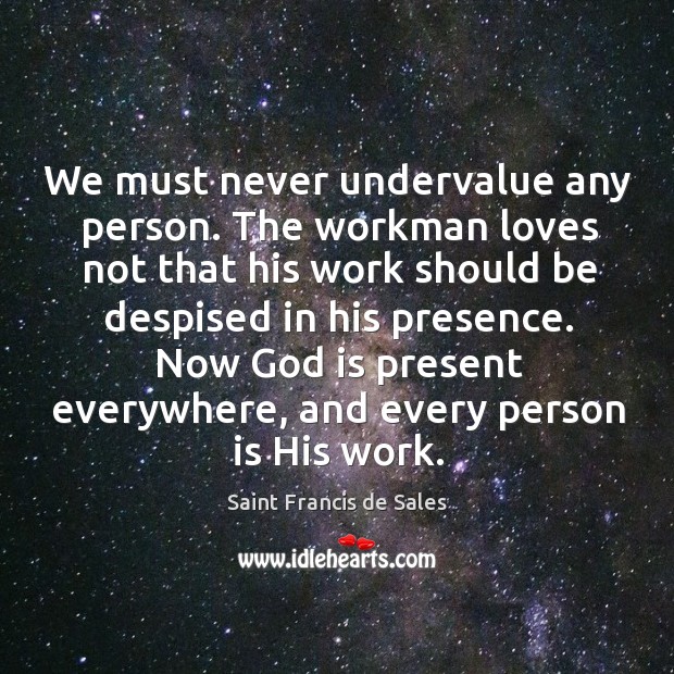 We must never undervalue any person. The workman loves not that his work should be despised in his presence. Saint Francis de Sales Picture Quote
