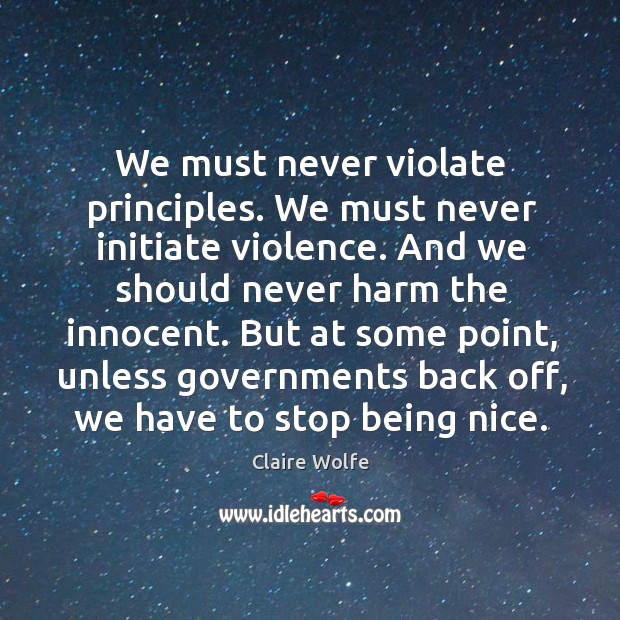 We must never violate principles. We must never initiate violence. And we Claire Wolfe Picture Quote