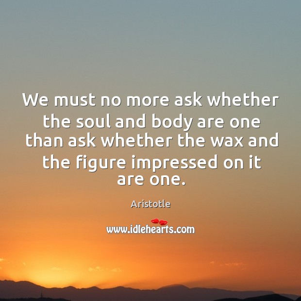 We must no more ask whether the soul and body are one than ask whether the wax and Aristotle Picture Quote