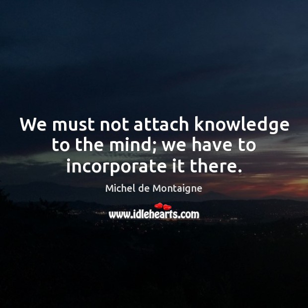 We must not attach knowledge to the mind; we have to incorporate it there. Image