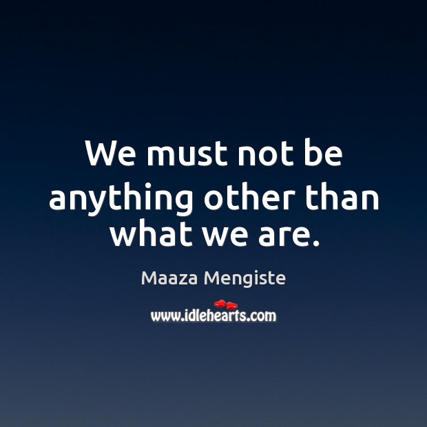 We must not be anything other than what we are. Image
