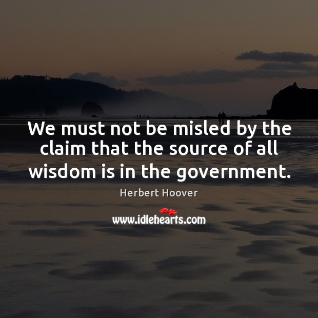 We must not be misled by the claim that the source of all wisdom is in the government. Herbert Hoover Picture Quote