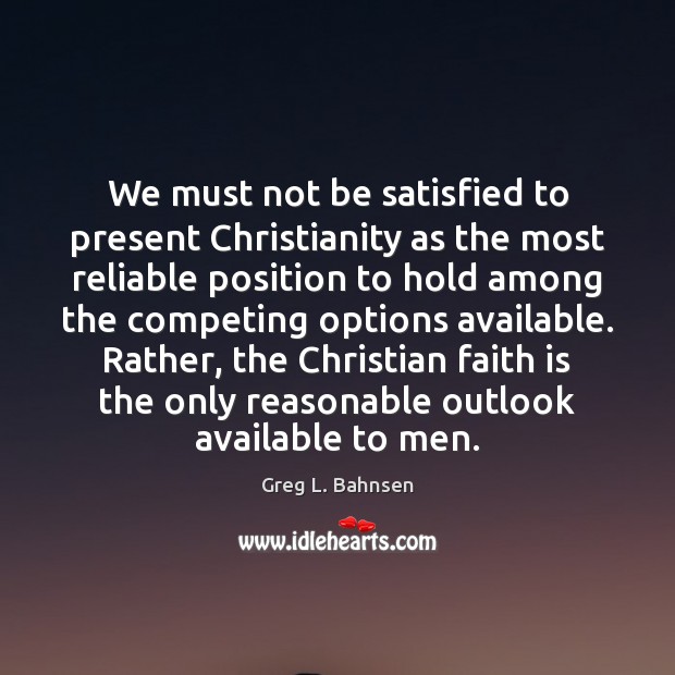 We must not be satisfied to present Christianity as the most reliable Greg L. Bahnsen Picture Quote