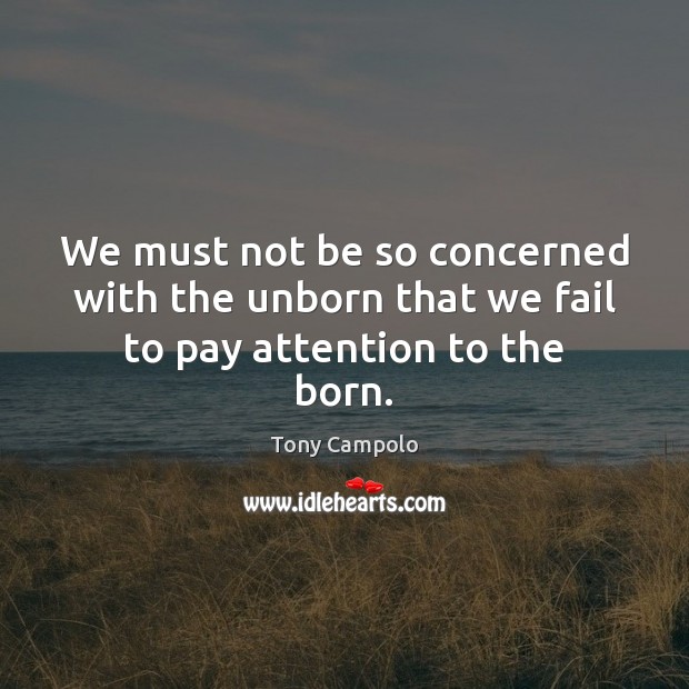 We must not be so concerned with the unborn that we fail to pay attention to the born. Tony Campolo Picture Quote