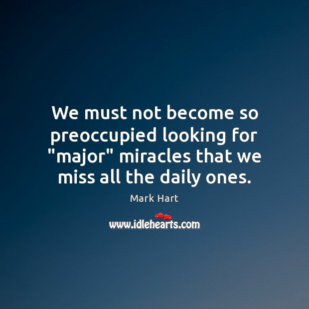 We must not become so preoccupied looking for “major” miracles that we Mark Hart Picture Quote