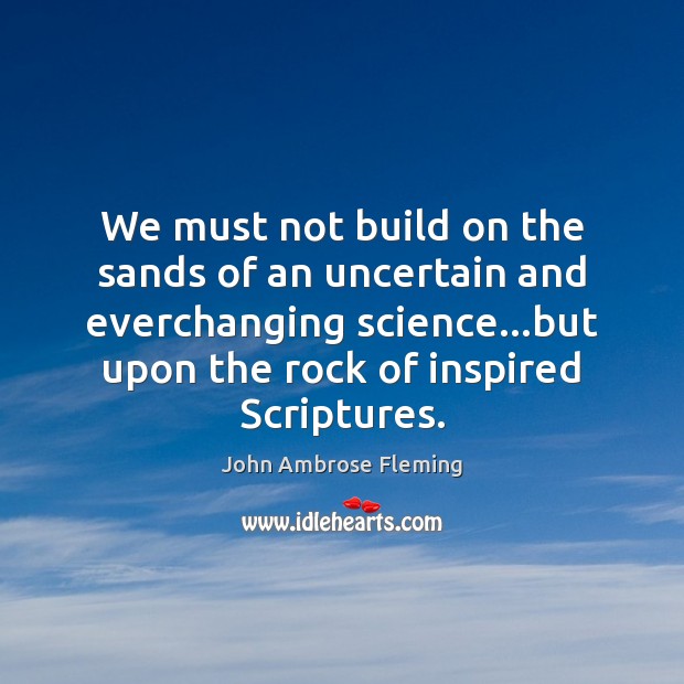 We must not build on the sands of an uncertain and everchanging John Ambrose Fleming Picture Quote