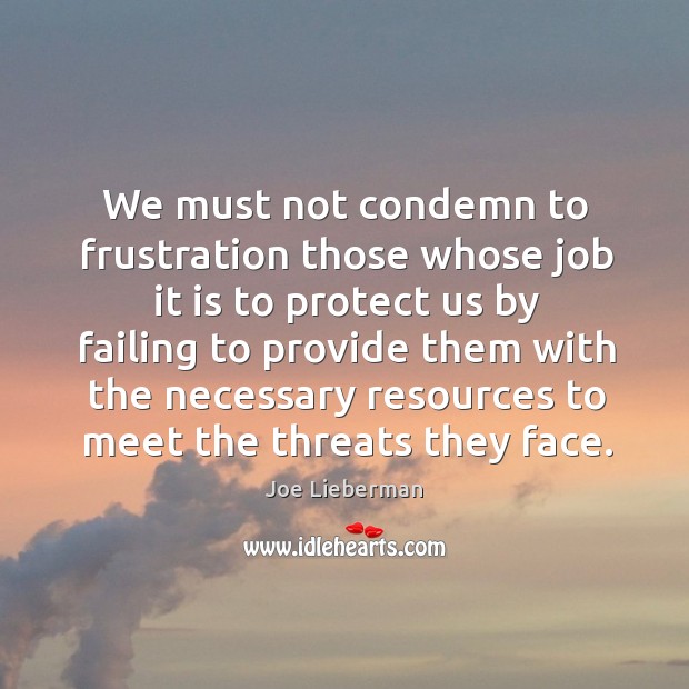 We must not condemn to frustration those whose job it is to protect us by failing to provide Joe Lieberman Picture Quote