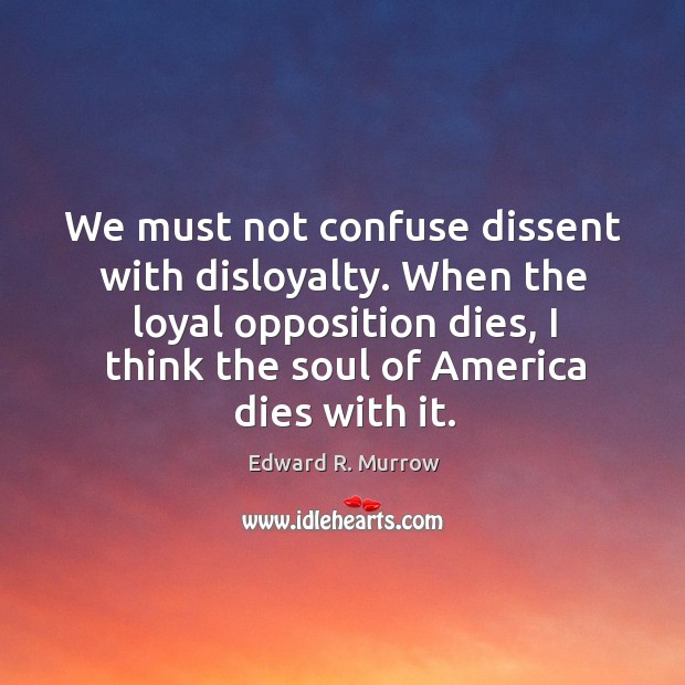 We must not confuse dissent with disloyalty. When the loyal opposition dies, I think the soul of america dies with it. Image