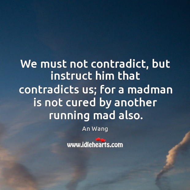 We must not contradict, but instruct him that contradicts us; for a madman is not An Wang Picture Quote