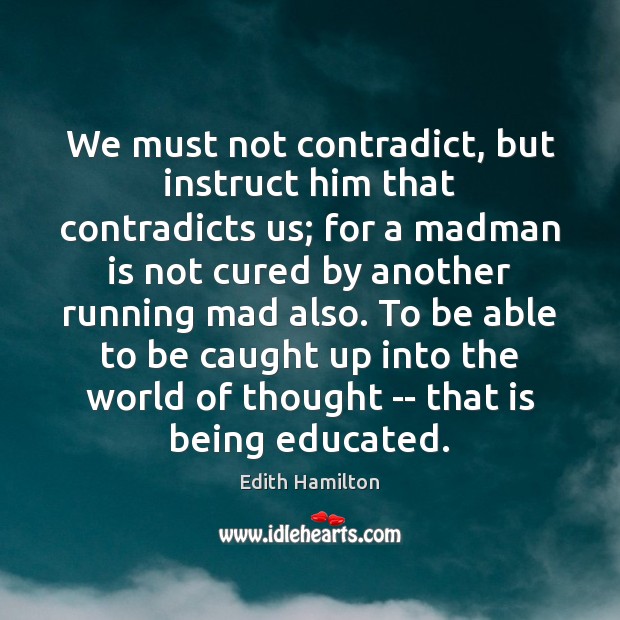 We must not contradict, but instruct him that contradicts us; for a Edith Hamilton Picture Quote