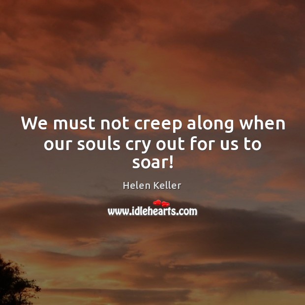 We must not creep along when our souls cry out for us to soar! Helen Keller Picture Quote