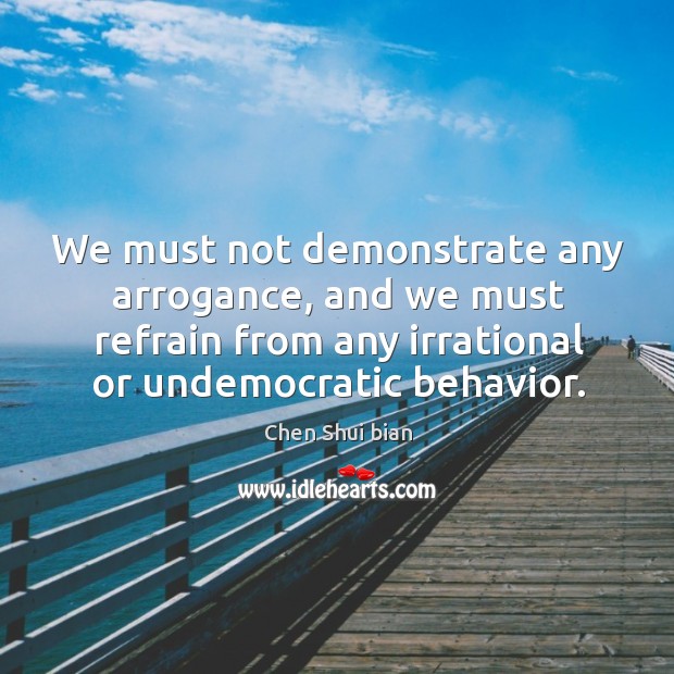 We must not demonstrate any arrogance, and we must refrain from any irrational or undemocratic behavior. Chen Shui bian Picture Quote