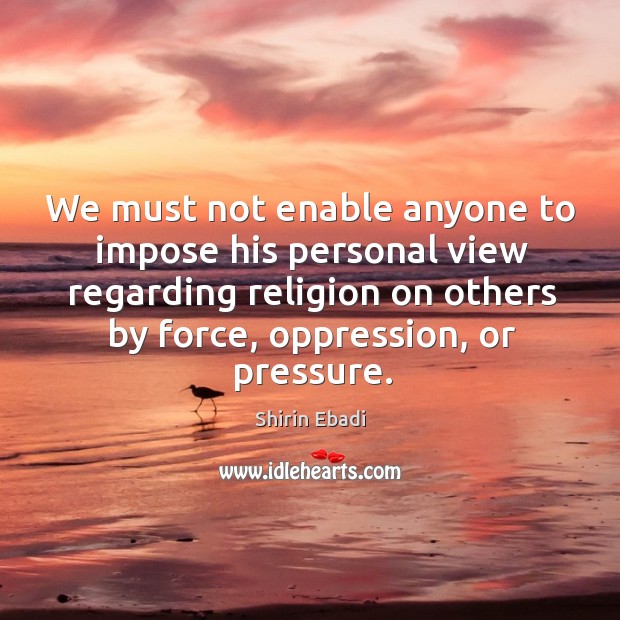 We must not enable anyone to impose his personal view regarding religion on others by force, oppression, or pressure. Shirin Ebadi Picture Quote