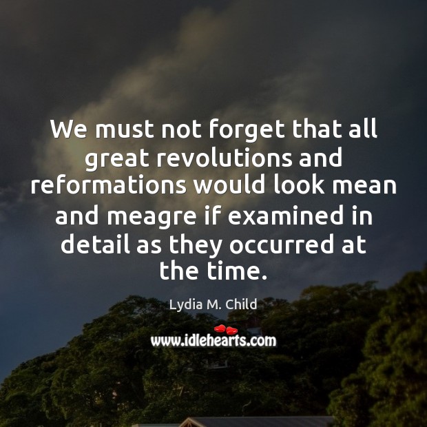 We must not forget that all great revolutions and reformations would look Lydia M. Child Picture Quote