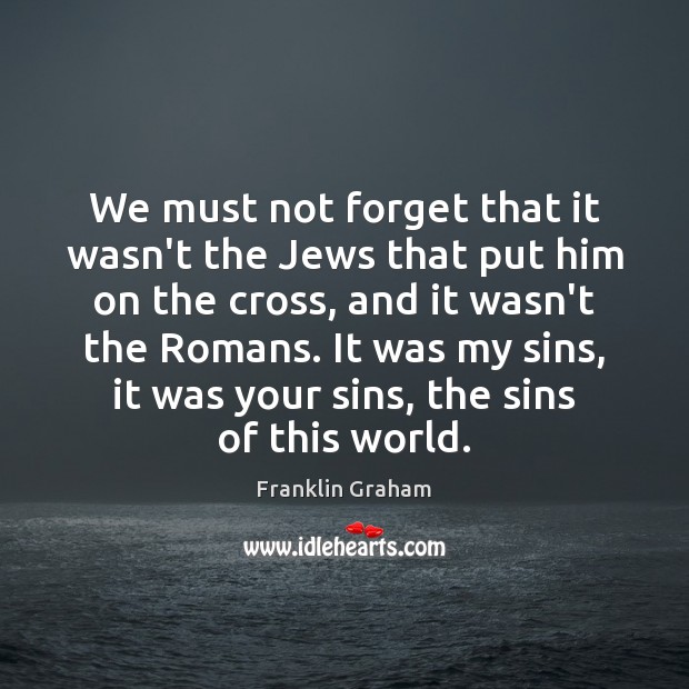 We must not forget that it wasn’t the Jews that put him Image