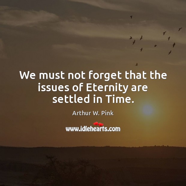 We must not forget that the issues of Eternity are settled in Time. Image