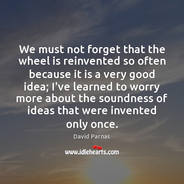 We must not forget that the wheel is reinvented so often because David Parnas Picture Quote