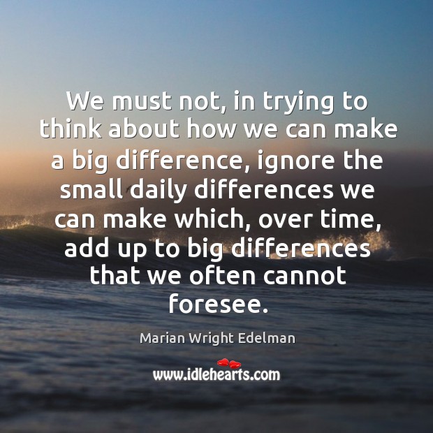 We must not, in trying to think about how we can make a big difference, ignore the small daily Image