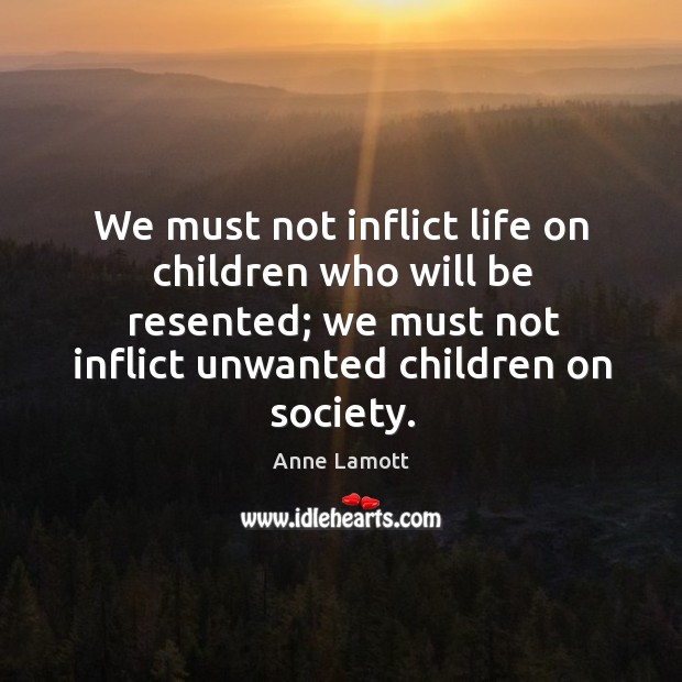 We must not inflict life on children who will be resented; we must not inflict unwanted children on society. Anne Lamott Picture Quote
