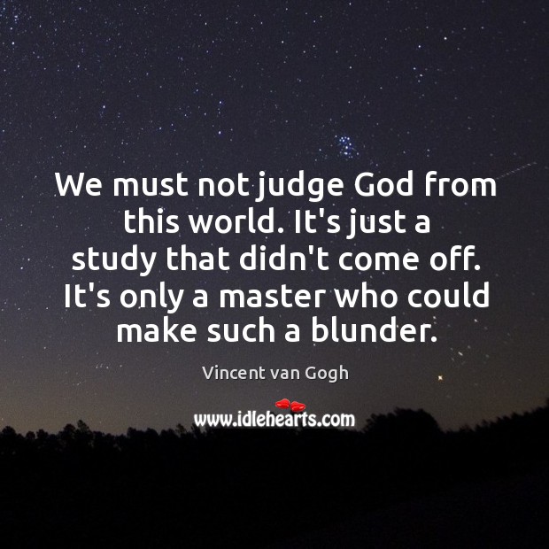 We must not judge God from this world. It’s just a study Vincent van Gogh Picture Quote