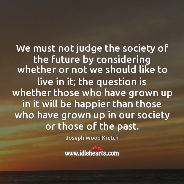 We must not judge the society of the future by considering whether Joseph Wood Krutch Picture Quote