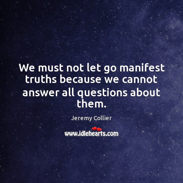 We must not let go manifest truths because we cannot answer all questions about them. Jeremy Collier Picture Quote