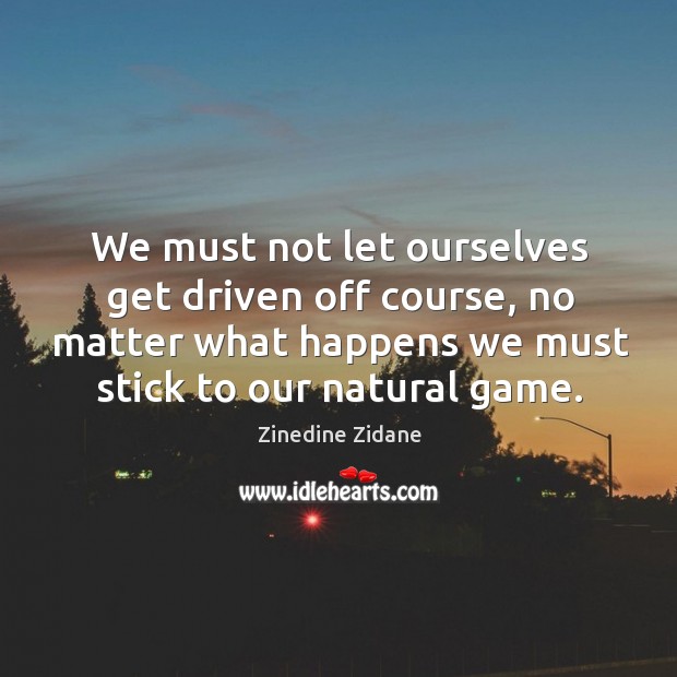 We must not let ourselves get driven off course, no matter what happens we must stick to our natural game. No Matter What Quotes Image