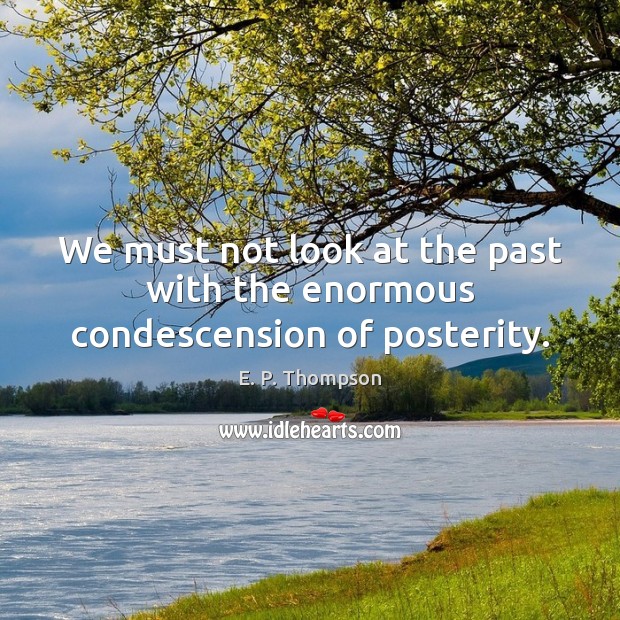 We must not look at the past with the enormous condescension of posterity. E. P. Thompson Picture Quote