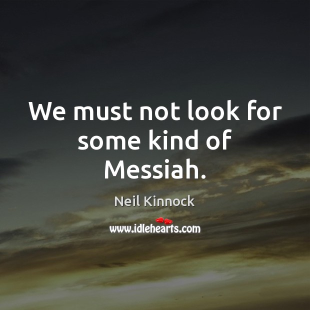 We must not look for some kind of Messiah. Neil Kinnock Picture Quote