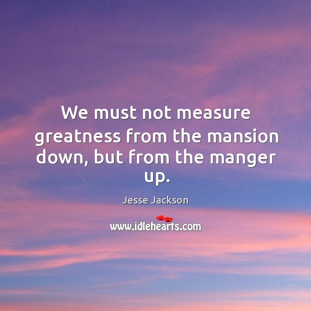We must not measure greatness from the mansion down, but from the manger up. Jesse Jackson Picture Quote