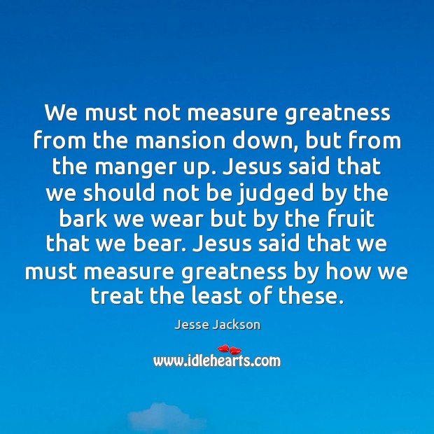 We must not measure greatness from the mansion down, but from the Image