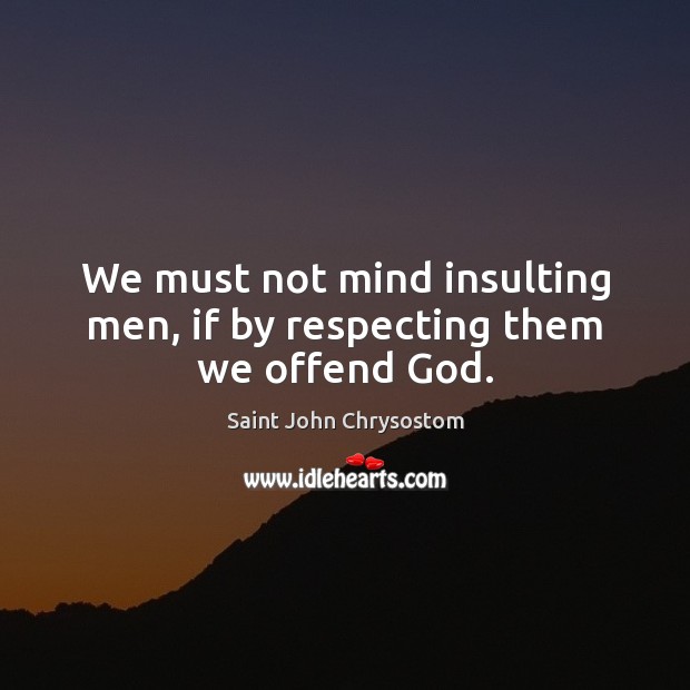 We must not mind insulting men, if by respecting them we offend God. Saint John Chrysostom Picture Quote