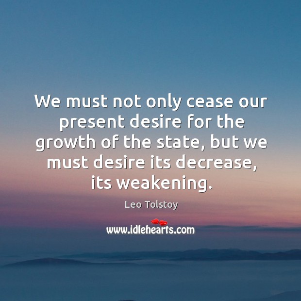 We must not only cease our present desire for the growth of the state, but we must desire its decrease, its weakening. Leo Tolstoy Picture Quote