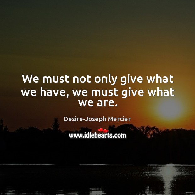 We must not only give what we have, we must give what we are. Desire-Joseph Mercier Picture Quote