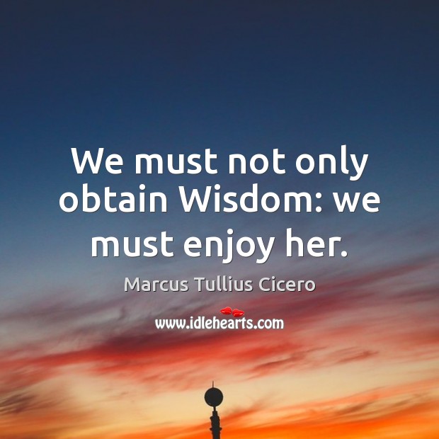 We must not only obtain Wisdom: we must enjoy her. Marcus Tullius Cicero Picture Quote