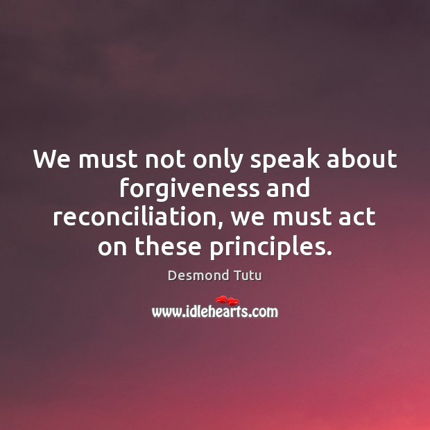 We must not only speak about forgiveness and reconciliation, we must act Desmond Tutu Picture Quote