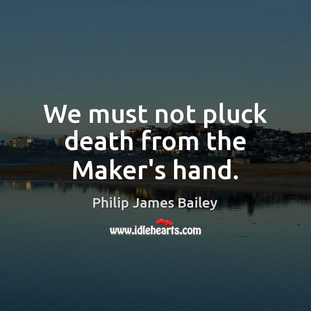 We must not pluck death from the Maker’s hand. Philip James Bailey Picture Quote