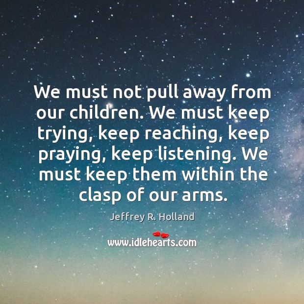 We must not pull away from our children. We must keep trying, Jeffrey R. Holland Picture Quote