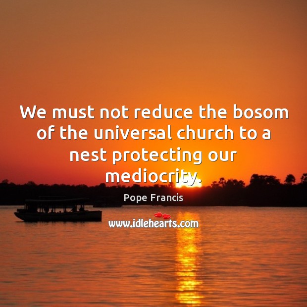 We must not reduce the bosom of the universal church to a nest protecting our mediocrity. Pope Francis Picture Quote