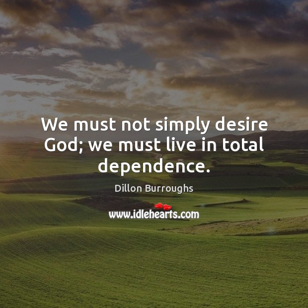 We must not simply desire God; we must live in total dependence. Dillon Burroughs Picture Quote