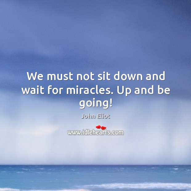 We must not sit down and wait for miracles. Up and be going! John Eliot Picture Quote