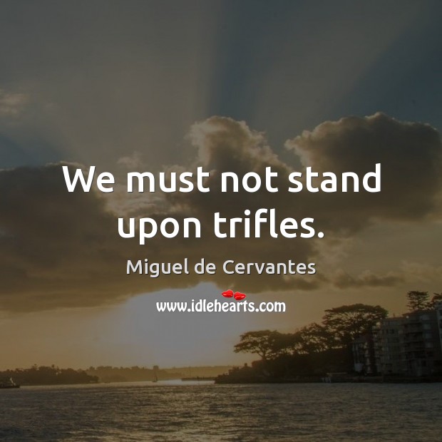 We must not stand upon trifles. Miguel de Cervantes Picture Quote