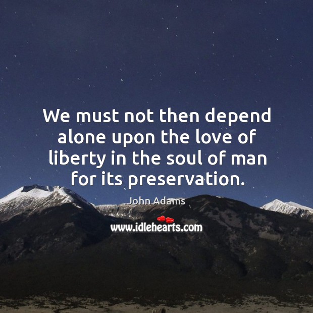We must not then depend alone upon the love of liberty in John Adams Picture Quote