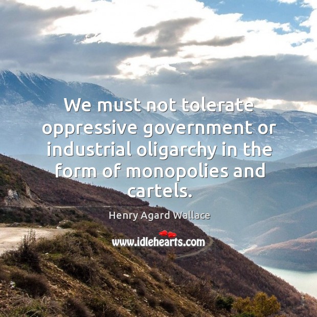 We must not tolerate oppressive government or industrial oligarchy in the form of monopolies and cartels. Henry Agard Wallace Picture Quote