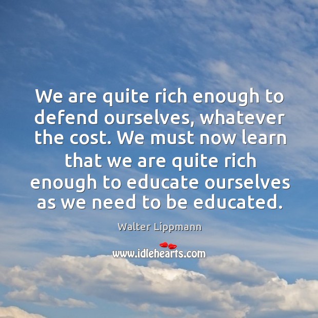 We must now learn that we are quite rich enough to educate ourselves as we need to be educated. Walter Lippmann Picture Quote