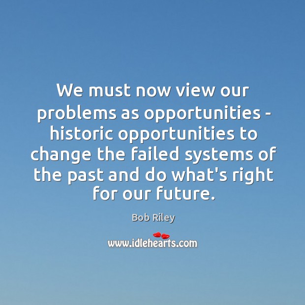 We must now view our problems as opportunities – historic opportunities to Bob Riley Picture Quote