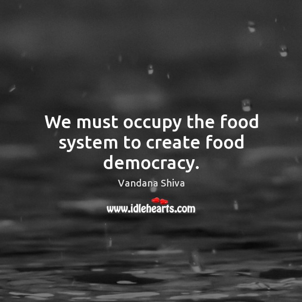 We must occupy the food system to create food democracy. Vandana Shiva Picture Quote