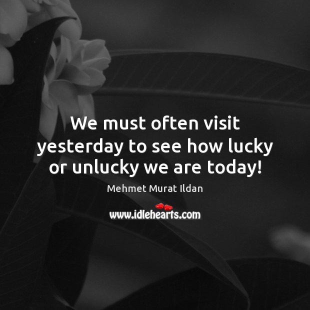 We must often visit yesterday to see how lucky or unlucky we are today! Mehmet Murat Ildan Picture Quote